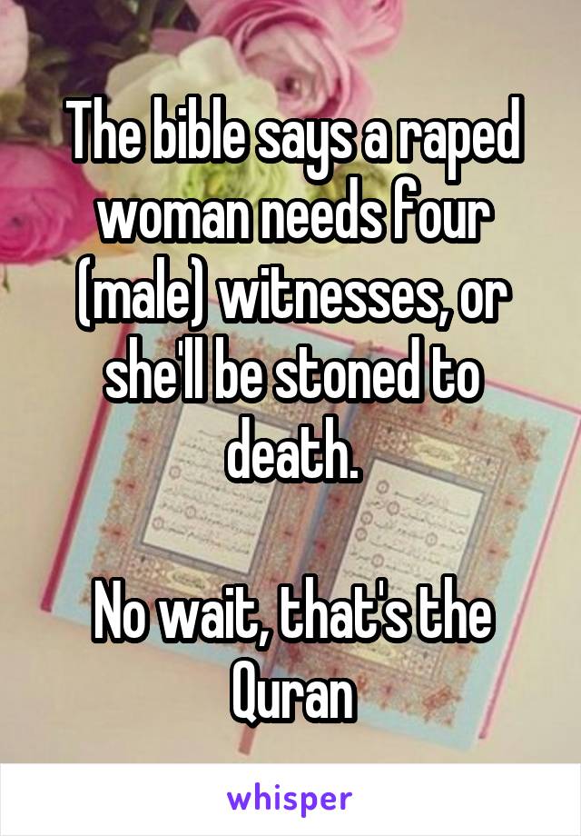 The bible says a raped woman needs four (male) witnesses, or she'll be stoned to death.

No wait, that's the Quran