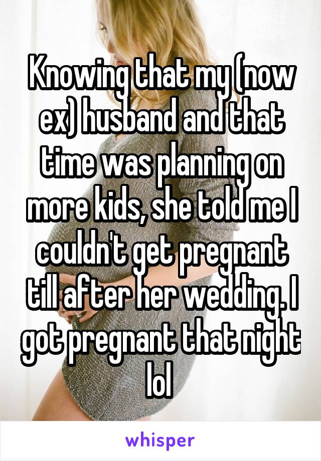 Knowing that my (now ex) husband and that time was planning on more kids, she told me I couldn't get pregnant till after her wedding. I got pregnant that night lol 