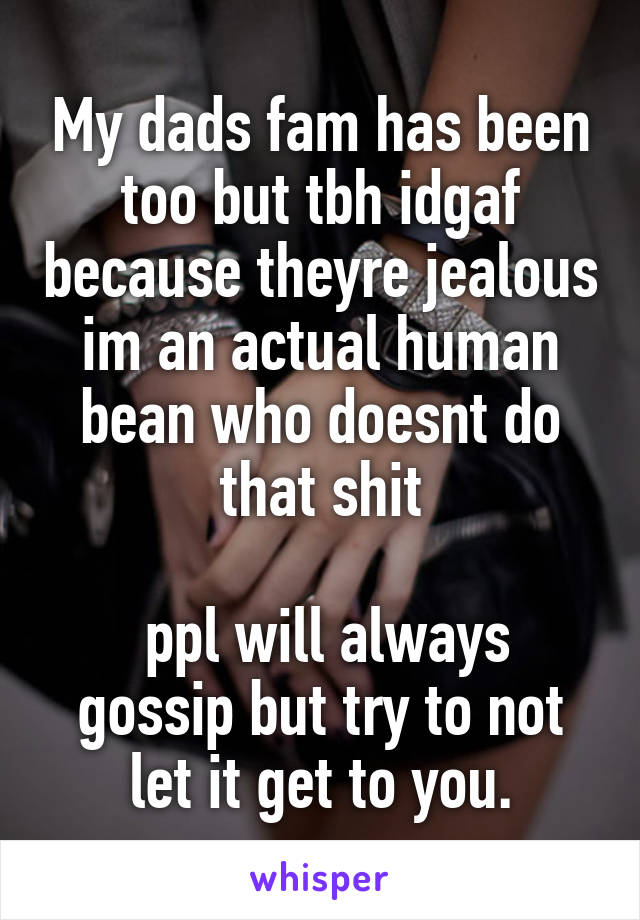 My dads fam has been too but tbh idgaf because theyre jealous im an actual human bean who doesnt do that shit

 ppl will always gossip but try to not let it get to you.
