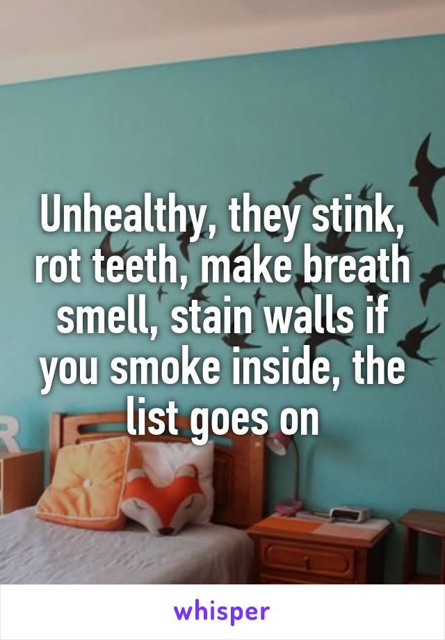 Unhealthy, they stink, rot teeth, make breath smell, stain walls if you smoke inside, the list goes on