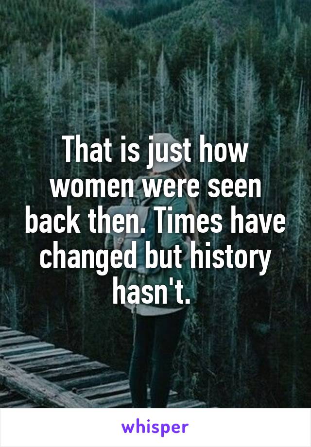 That is just how women were seen back then. Times have changed but history hasn't. 