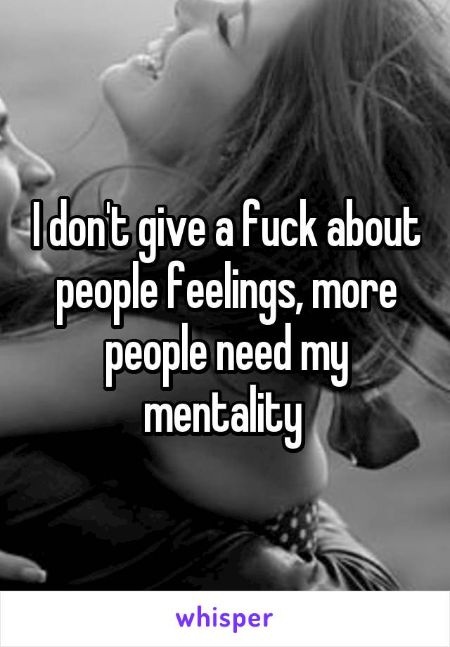 I don't give a fuck about people feelings, more people need my mentality 