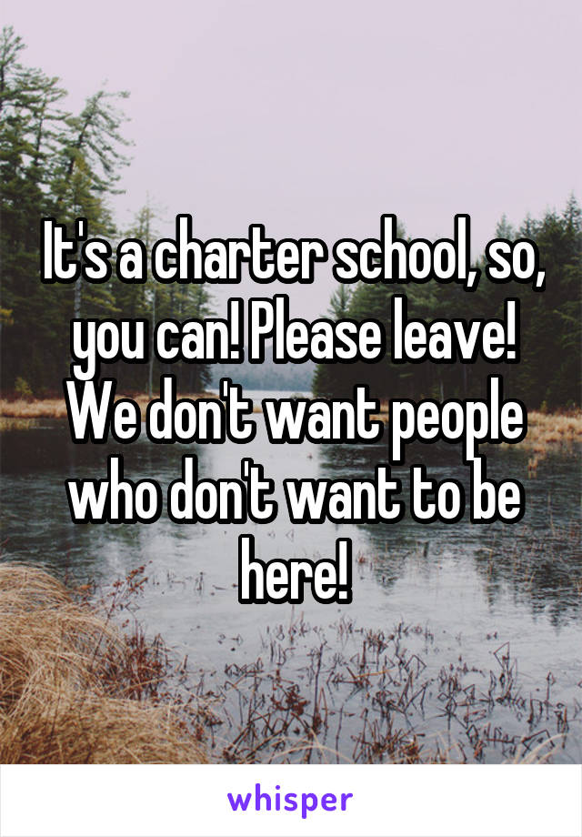 It's a charter school, so, you can! Please leave! We don't want people who don't want to be here!