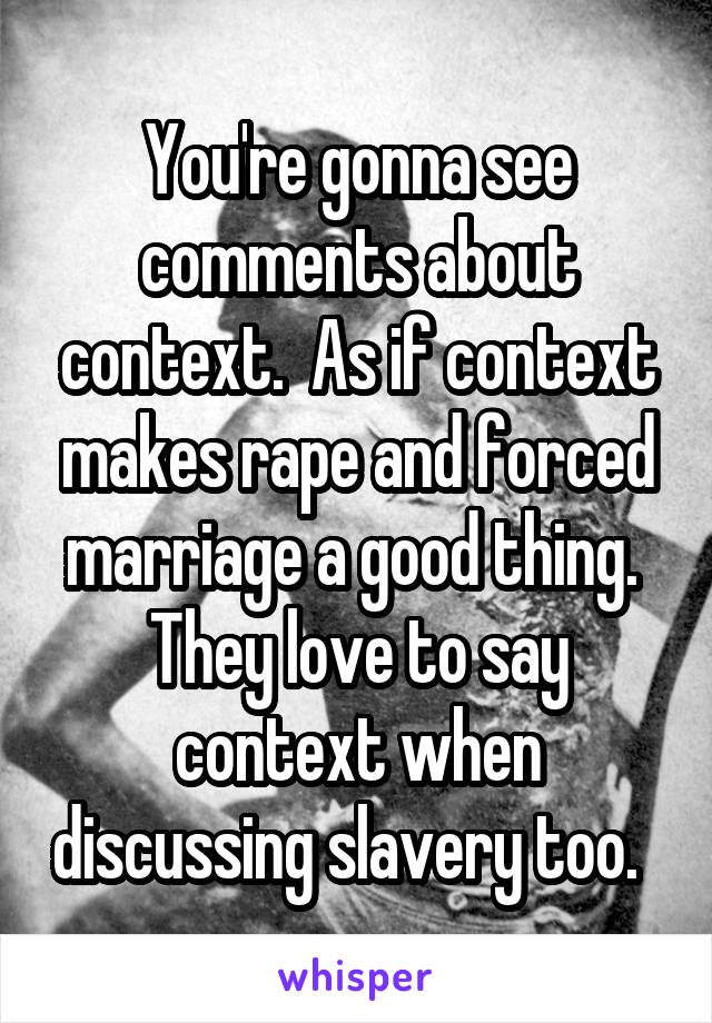 You're gonna see comments about context.  As if context makes rape and forced marriage a good thing.  They love to say context when discussing slavery too.  