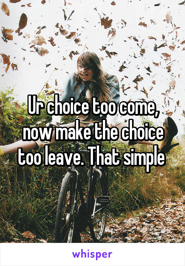 Ur choice too come, now make the choice too leave. That simple 