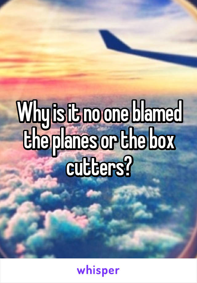 Why is it no one blamed the planes or the box cutters?