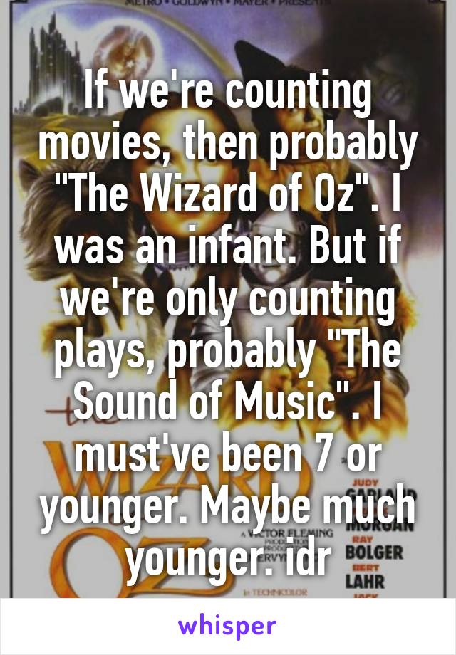 If we're counting movies, then probably "The Wizard of Oz". I was an infant. But if we're only counting plays, probably "The Sound of Music". I must've been 7 or younger. Maybe much younger. idr