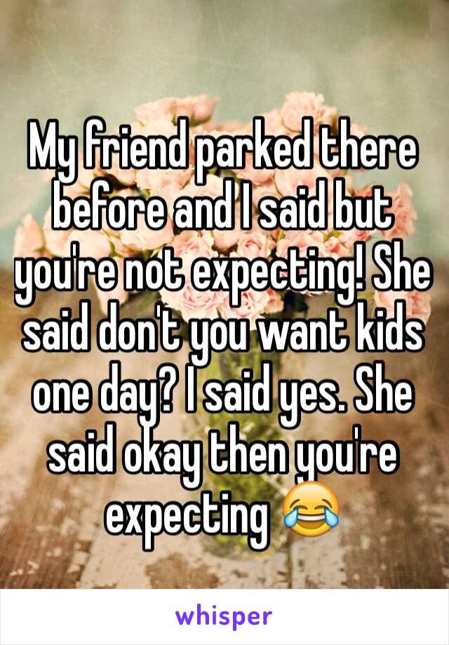 My friend parked there before and I said but you're not expecting! She said don't you want kids one day? I said yes. She said okay then you're expecting 😂