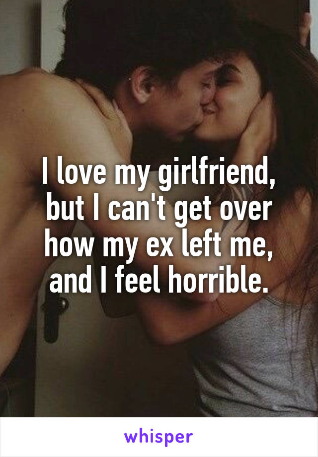 I love my girlfriend, but I can't get over how my ex left me, and I feel horrible.