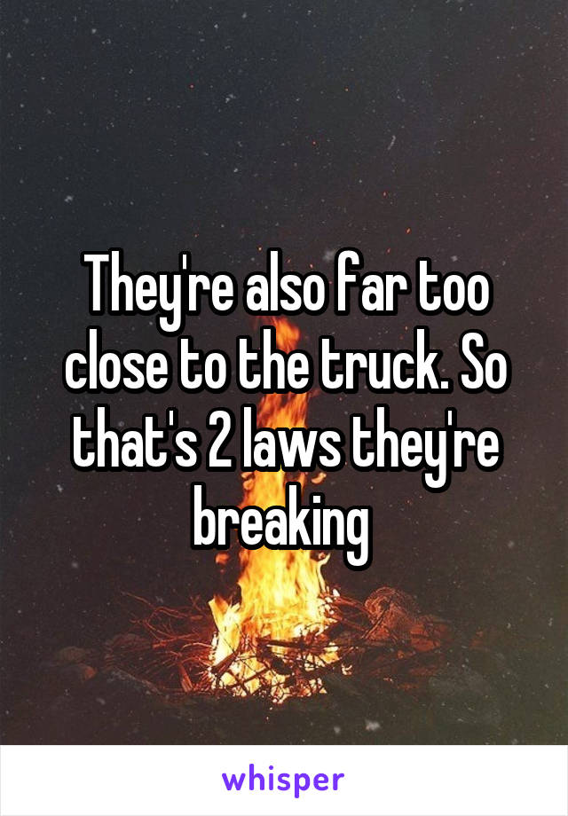 They're also far too close to the truck. So that's 2 laws they're breaking 