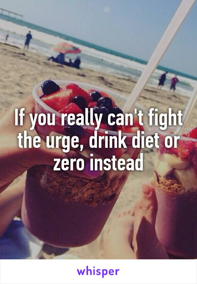 If you really can't fight the urge, drink diet or zero instead