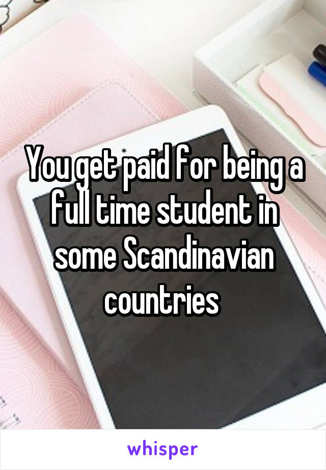 You get paid for being a full time student in some Scandinavian countries 
