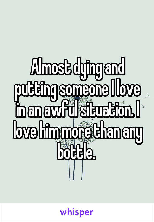 Almost dying and putting someone I love in an awful situation. I love him more than any bottle. 