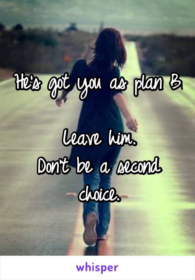 He's got you as plan B. 
Leave him.
Don't be a second choice.
