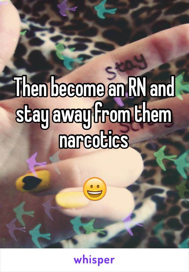 Then become an RN and stay away from them narcotics 

😀