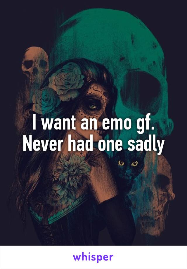 I want an emo gf. Never had one sadly