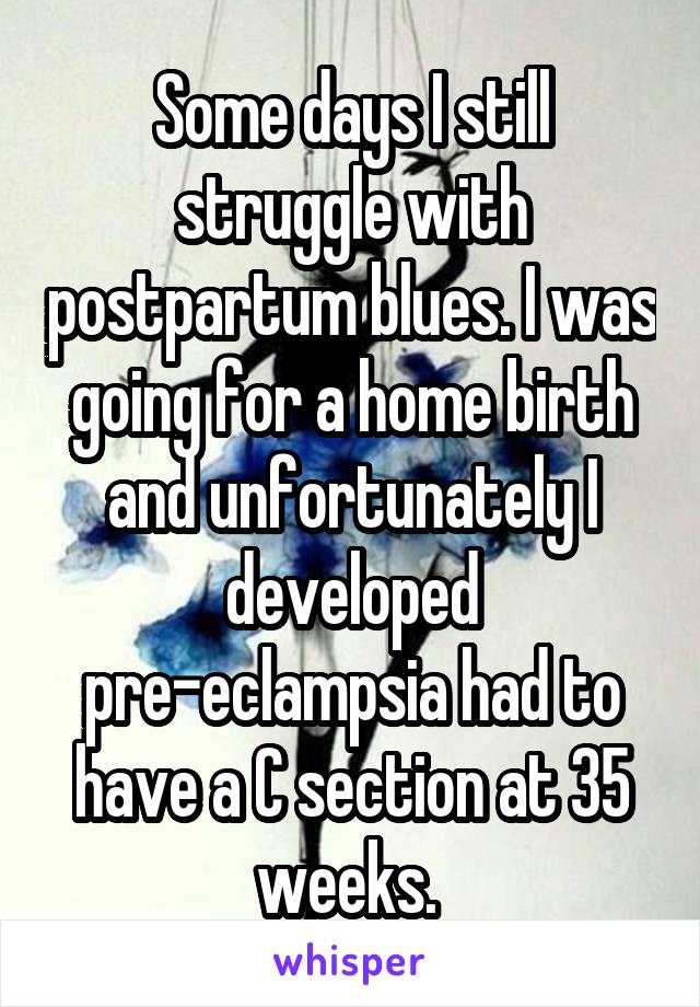 Some days I still struggle with postpartum blues. I was going for a home birth and unfortunately I developed pre-eclampsia had to have a C section at 35 weeks. 
