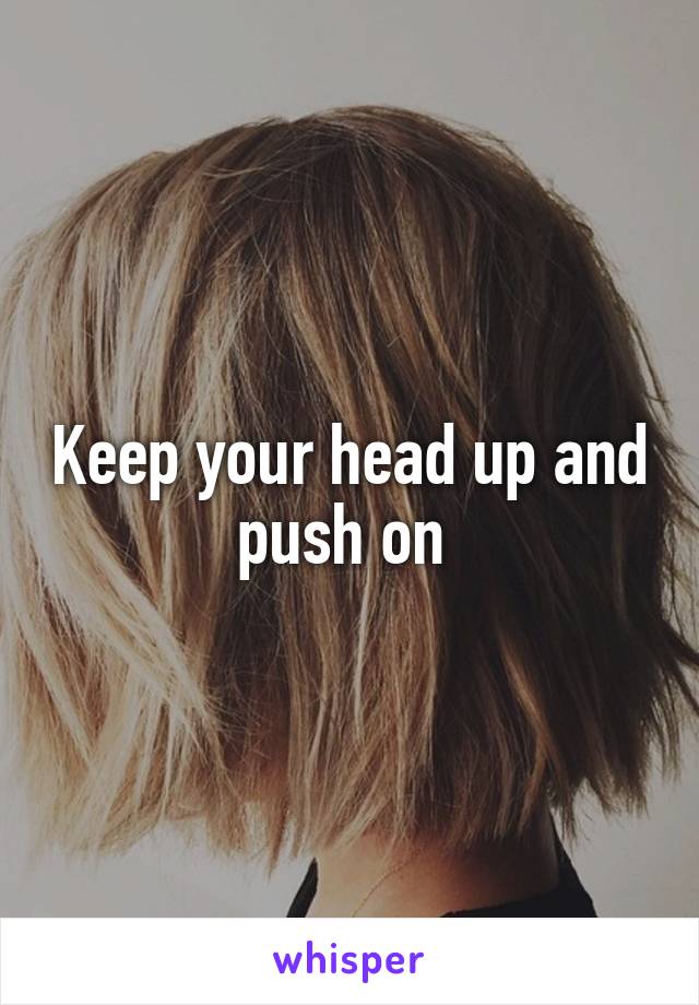 Keep your head up and push on 