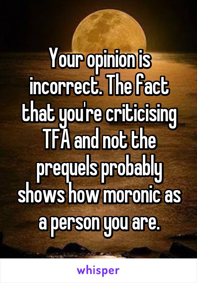 Your opinion is incorrect. The fact that you're criticising TFA and not the prequels probably shows how moronic as a person you are.