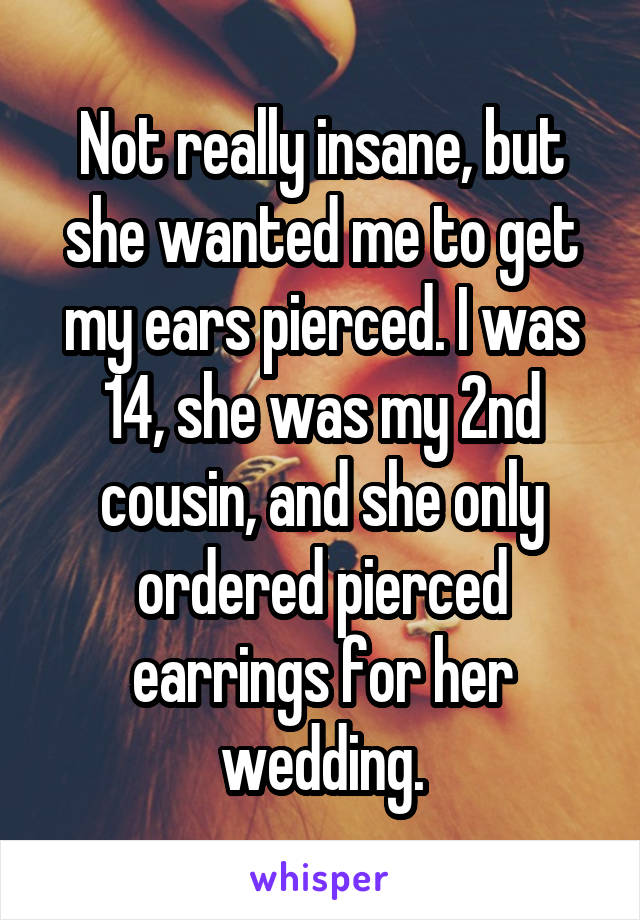 Not really insane, but she wanted me to get my ears pierced. I was 14, she was my 2nd cousin, and she only ordered pierced earrings for her wedding.