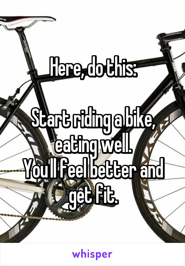 Here, do this:

Start riding a bike, eating well.
You'll feel better and get fit.