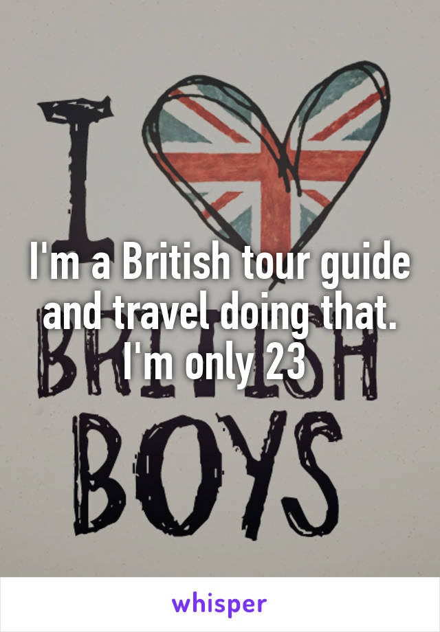 I'm a British tour guide and travel doing that. I'm only 23 
