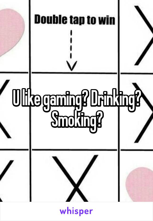 U like gaming? Drinking? Smoking?