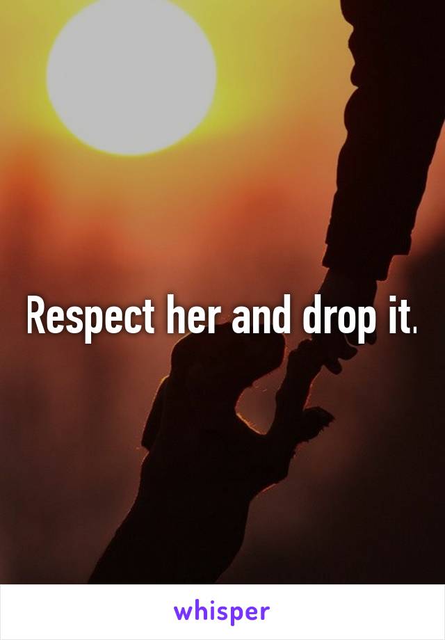 Respect her and drop it.