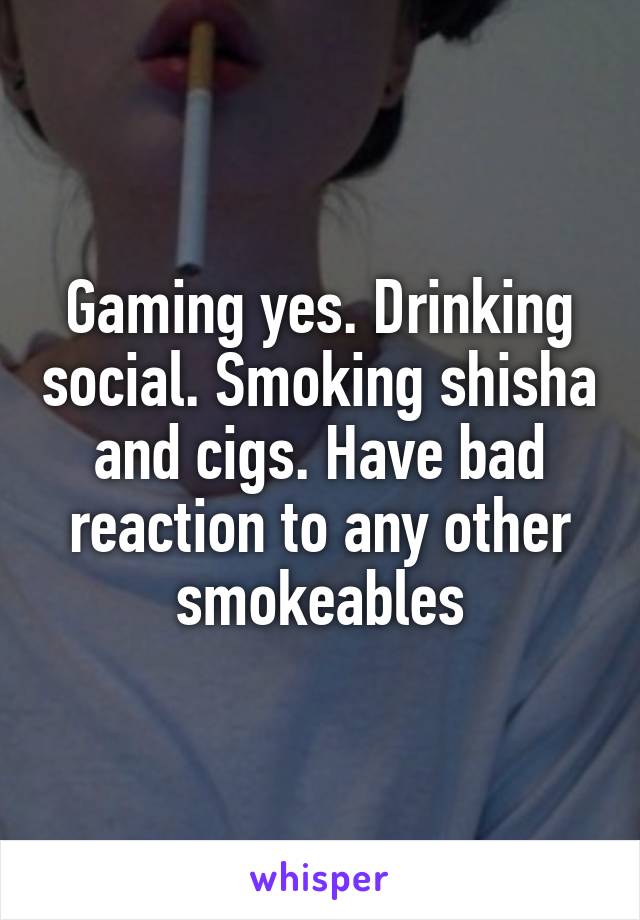 Gaming yes. Drinking social. Smoking shisha and cigs. Have bad reaction to any other smokeables