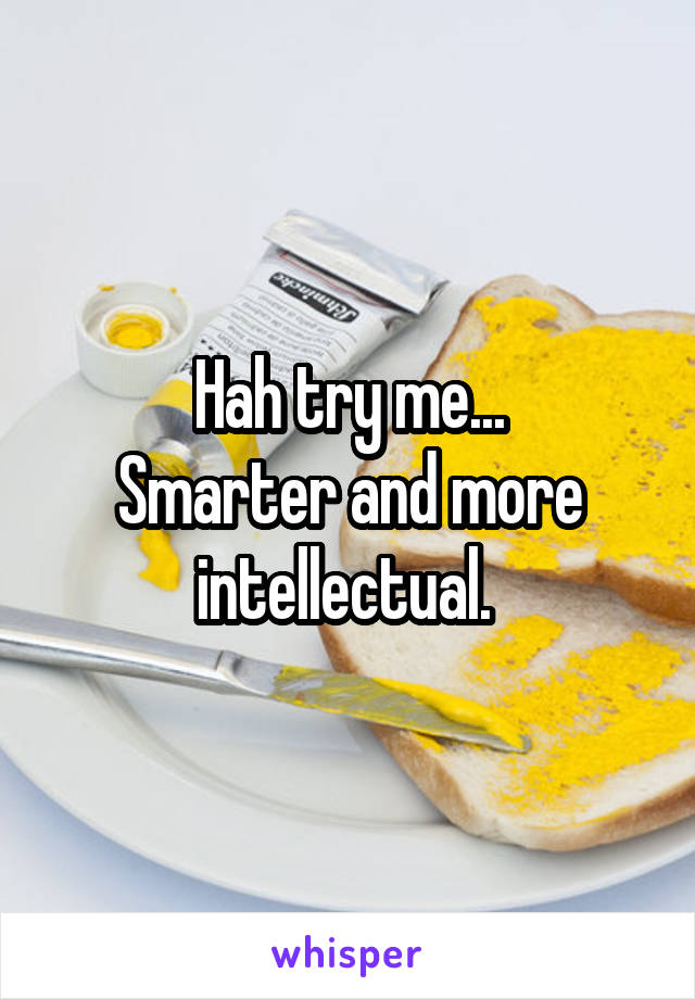 Hah try me...
Smarter and more intellectual. 