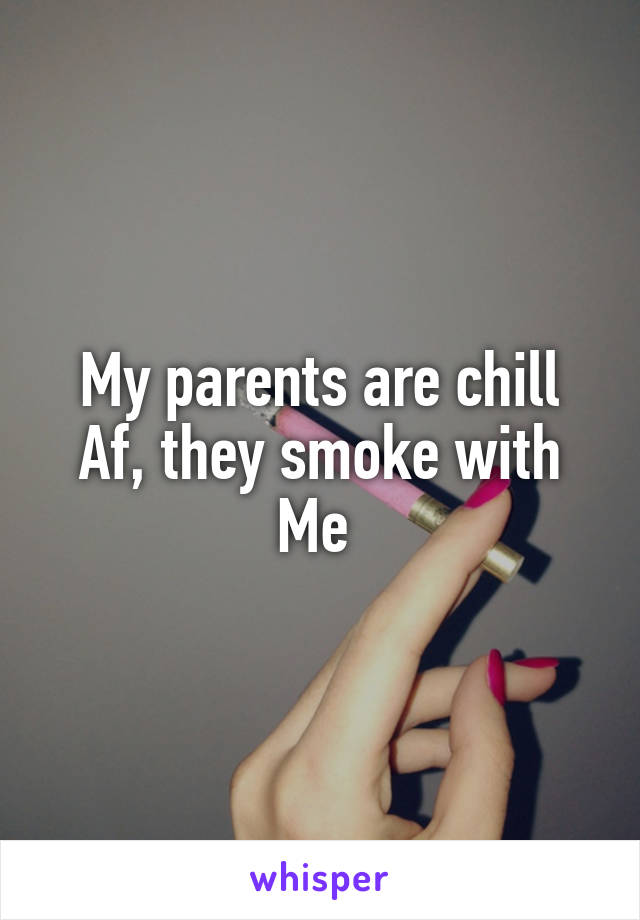 My parents are chill Af, they smoke with
Me 