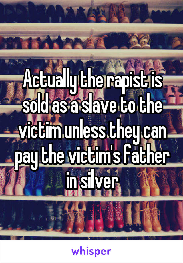 Actually the rapist is sold as a slave to the victim unless they can pay the victim's father in silver