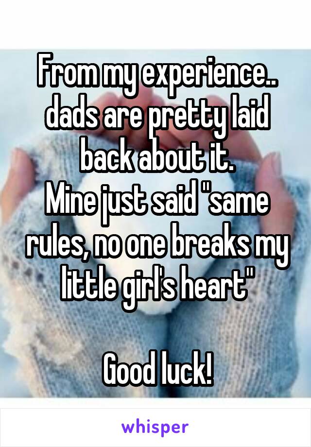From my experience.. dads are pretty laid back about it.
Mine just said "same rules, no one breaks my little girl's heart"

Good luck!
