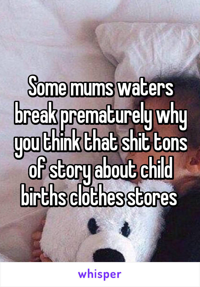 Some mums waters break prematurely why you think that shit tons of story about child births clothes stores 