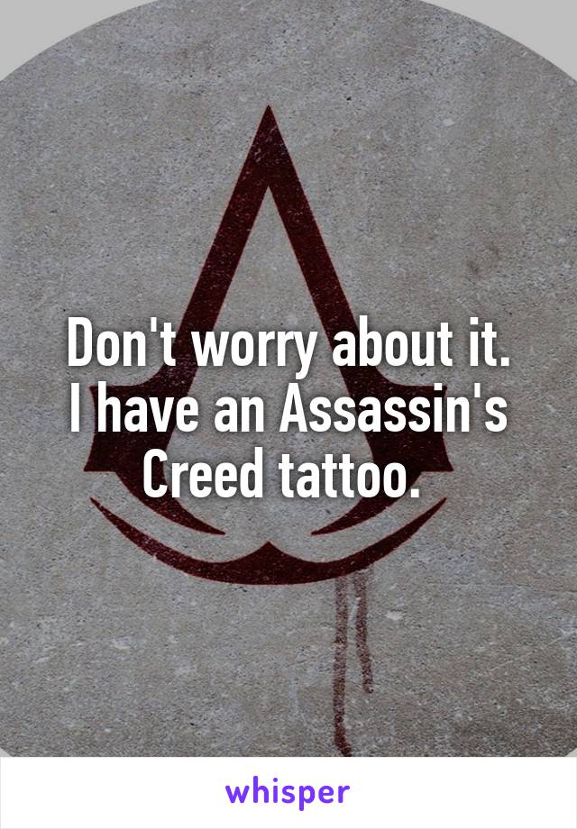 Don't worry about it.
I have an Assassin's Creed tattoo. 