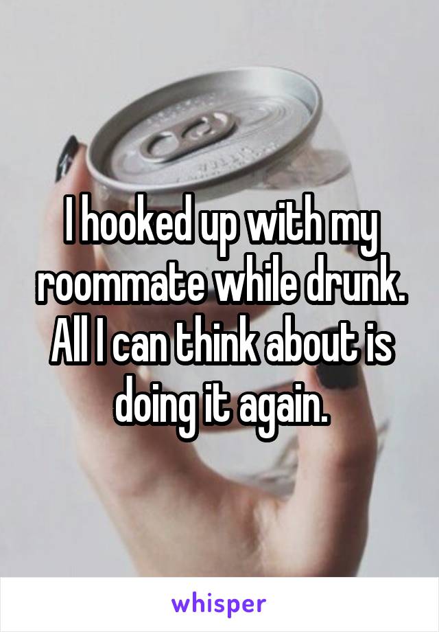 I hooked up with my roommate while drunk. All I can think about is doing it again.