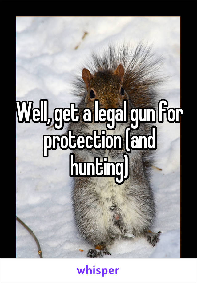 Well, get a legal gun for protection (and hunting)