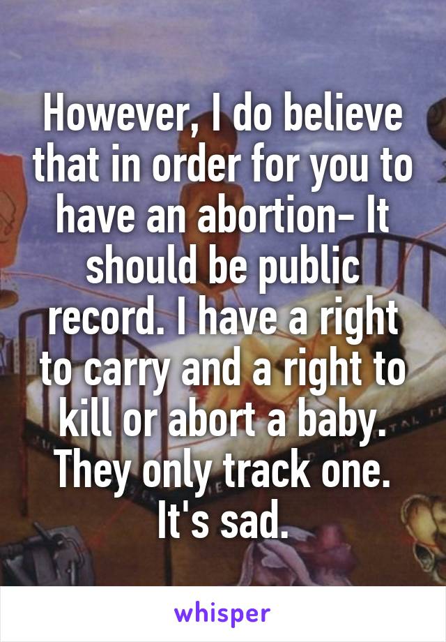 However, I do believe that in order for you to have an abortion- It should be public record. I have a right to carry and a right to kill or abort a baby. They only track one. It's sad.