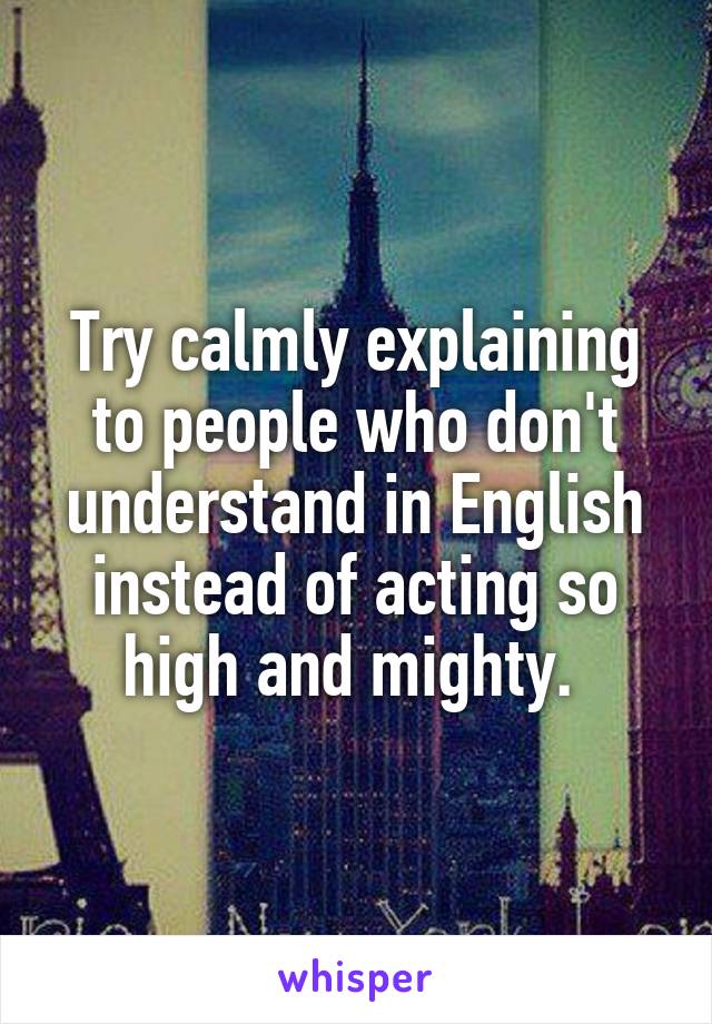 Try calmly explaining to people who don't understand in English instead of acting so high and mighty. 