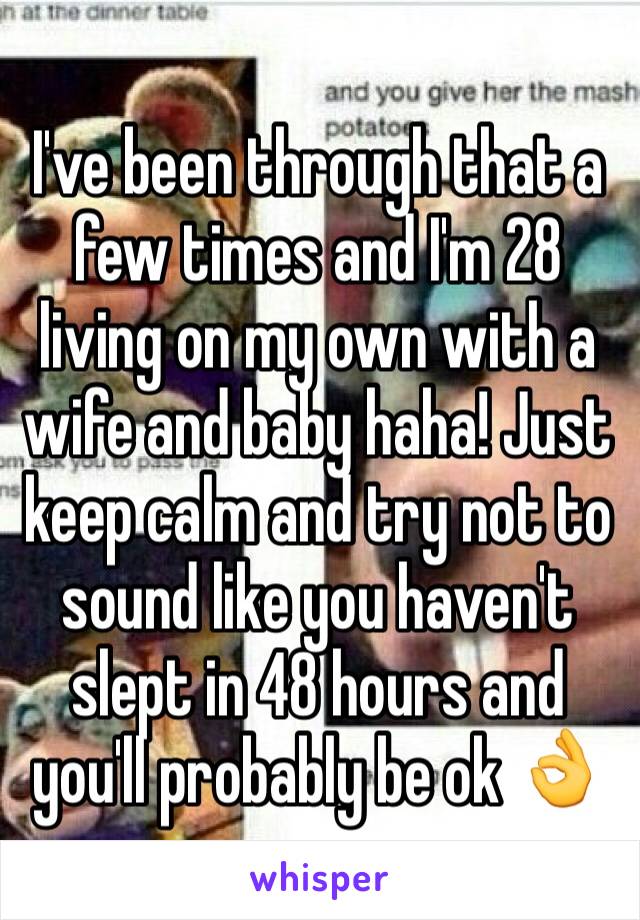 I've been through that a few times and I'm 28 living on my own with a wife and baby haha! Just keep calm and try not to sound like you haven't slept in 48 hours and you'll probably be ok 👌