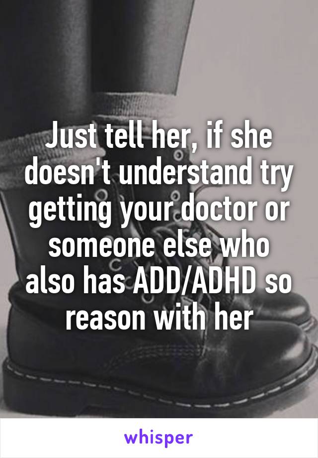 Just tell her, if she doesn't understand try getting your doctor or someone else who also has ADD/ADHD so reason with her