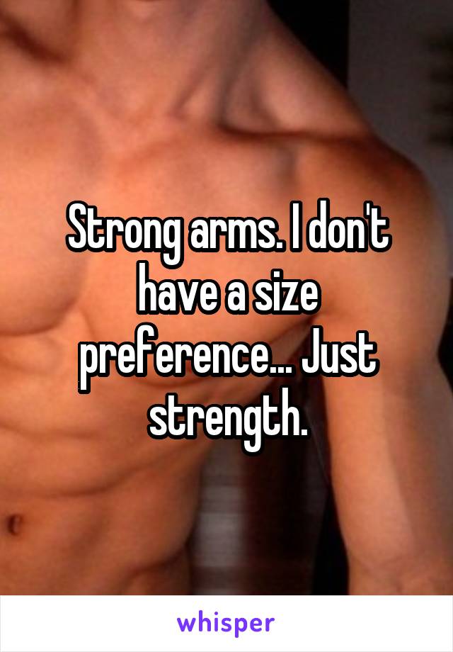 Strong arms. I don't have a size preference... Just strength.