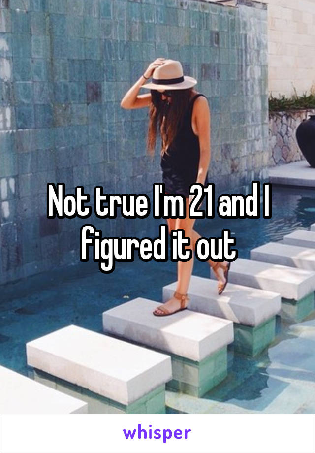 Not true I'm 21 and I figured it out