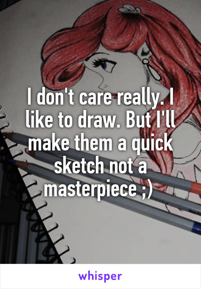 I don't care really. I like to draw. But I'll make them a quick sketch not a masterpiece ;) 