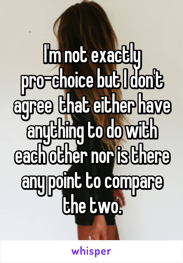 I'm not exactly pro-choice but I don't agree  that either have anything to do with each other nor is there any point to compare the two.