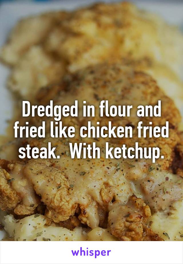 Dredged in flour and fried like chicken fried steak.  With ketchup.