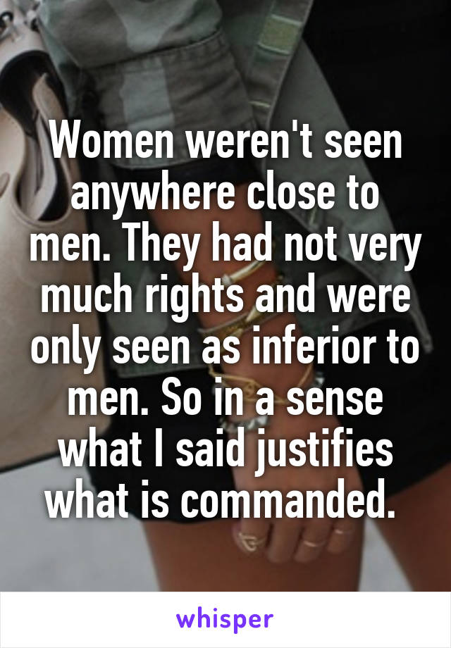 Women weren't seen anywhere close to men. They had not very much rights and were only seen as inferior to men. So in a sense what I said justifies what is commanded. 