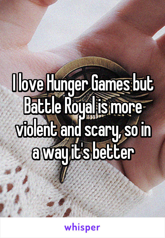 I love Hunger Games but Battle Royal is more violent and scary, so in a way it's better