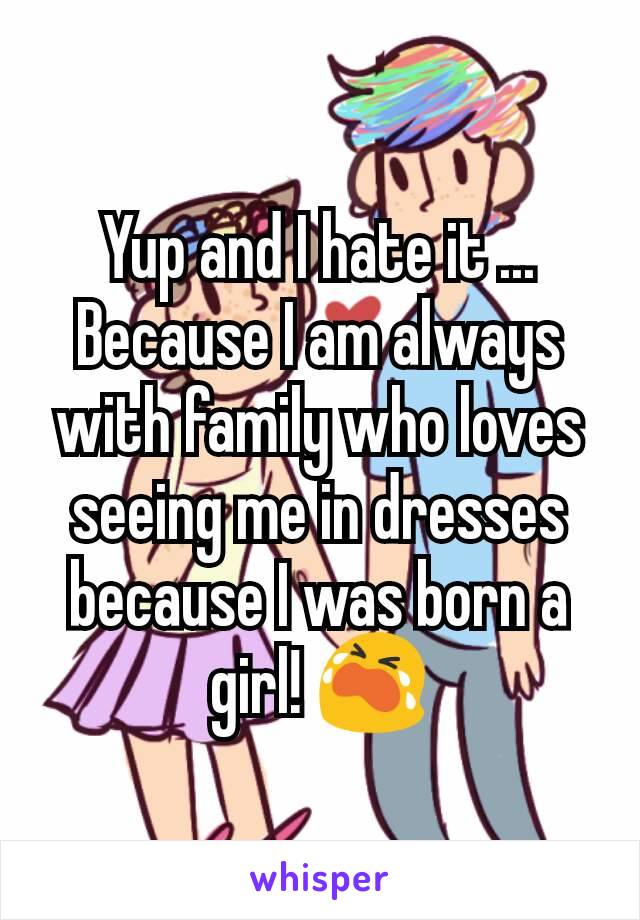 Yup and I hate it ... Because I am always with family who loves seeing me in dresses because I was born a girl! 😭