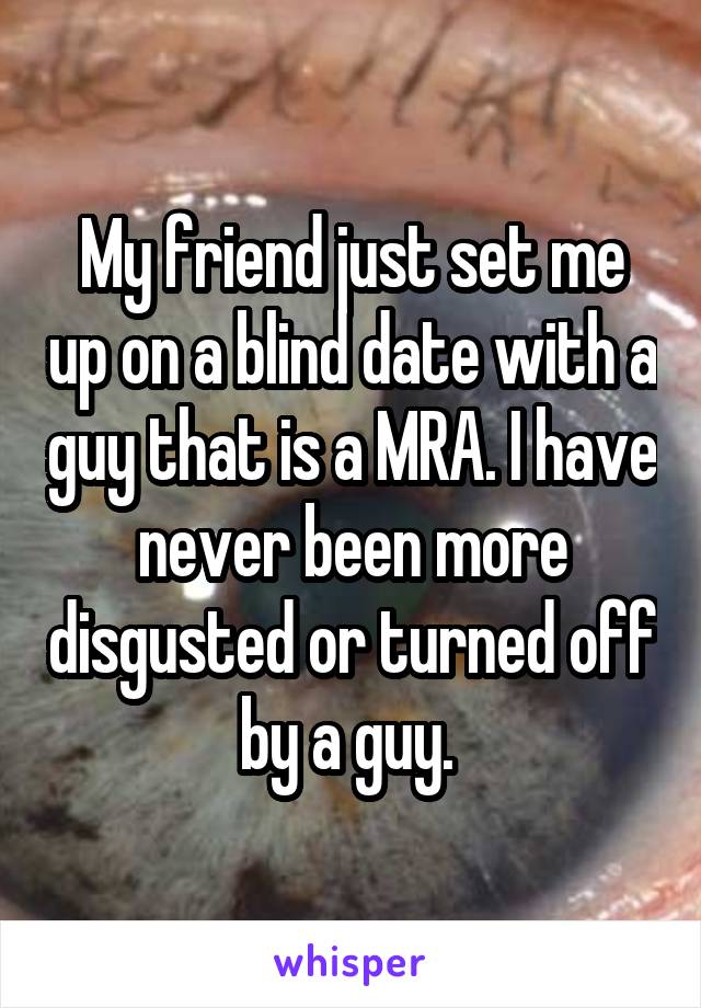 My friend just set me up on a blind date with a guy that is a MRA. I have never been more disgusted or turned off by a guy. 